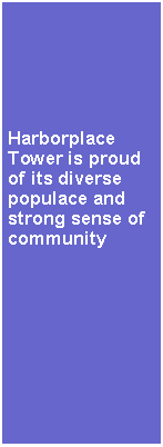 Text Box: Harborplace Tower is proud of its diverse populace and strong sense of community